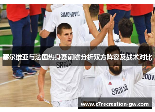 塞尔维亚与法国热身赛前瞻分析双方阵容及战术对比